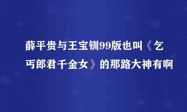 薛平贵与王宝钏99版也叫《乞丐郎君千金女》的那路大神有啊