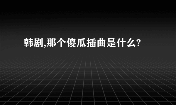 韩剧,那个傻瓜插曲是什么?