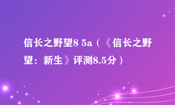 信长之野望8 5a（《信长之野望：新生》评测8.5分）