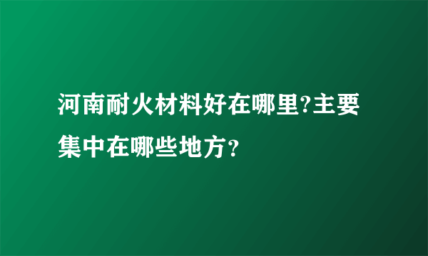 河南耐火材料好在哪里?主要集中在哪些地方？