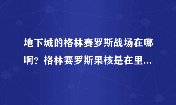 地下城的格林赛罗斯战场在哪啊？格林赛罗斯果核是在里面刷吗？