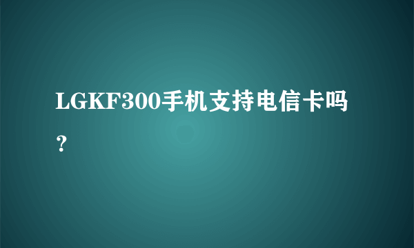 LGKF300手机支持电信卡吗？