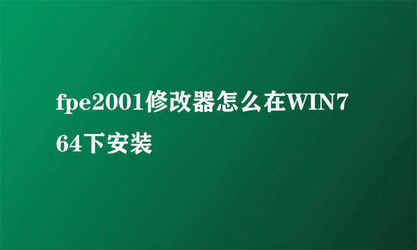 fpe2001修改器怎么在WIN7 64下安装