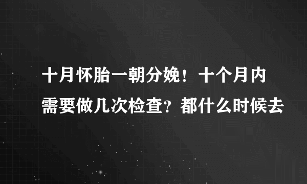 十月怀胎一朝分娩！十个月内需要做几次检查？都什么时候去