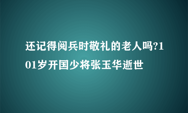 还记得阅兵时敬礼的老人吗?101岁开国少将张玉华逝世