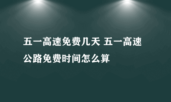 五一高速免费几天 五一高速公路免费时间怎么算