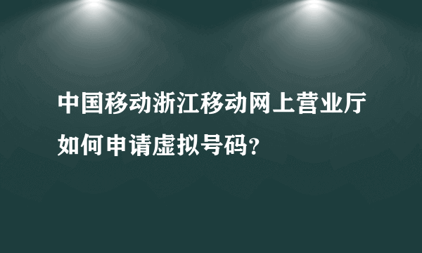 中国移动浙江移动网上营业厅如何申请虚拟号码？