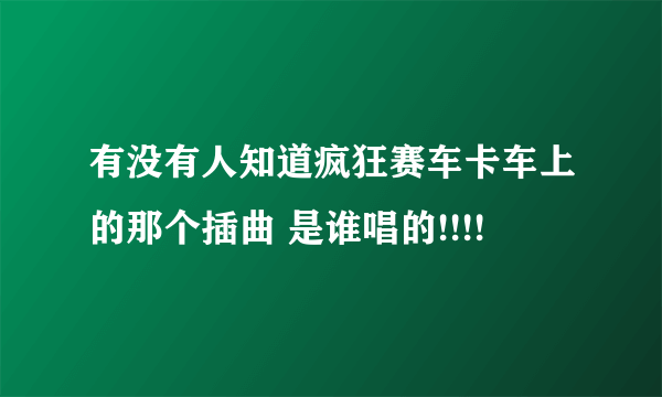 有没有人知道疯狂赛车卡车上的那个插曲 是谁唱的!!!!