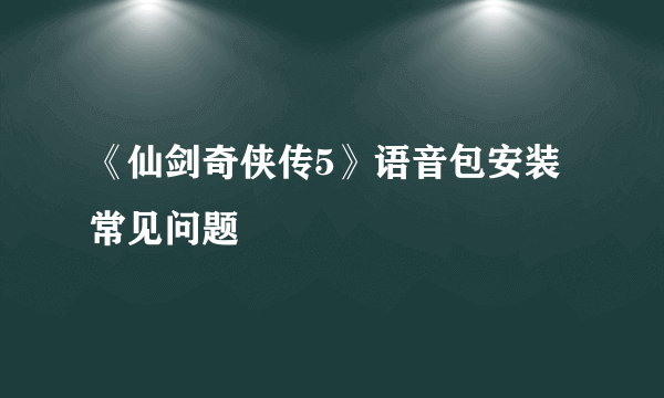 《仙剑奇侠传5》语音包安装常见问题