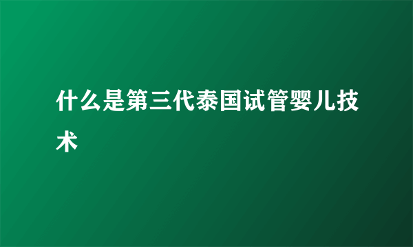 什么是第三代泰国试管婴儿技术