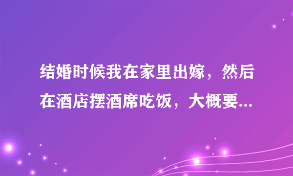 结婚时候我在家里出嫁，然后在酒店摆酒席吃饭，大概要怎样操办呢！？