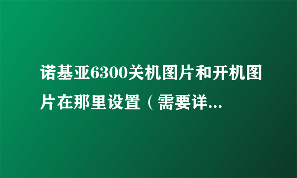 诺基亚6300关机图片和开机图片在那里设置（需要详细步骤）？