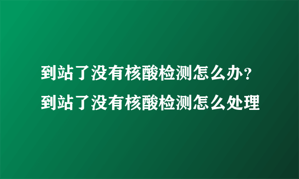 到站了没有核酸检测怎么办？到站了没有核酸检测怎么处理