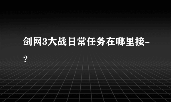 剑网3大战日常任务在哪里接~？