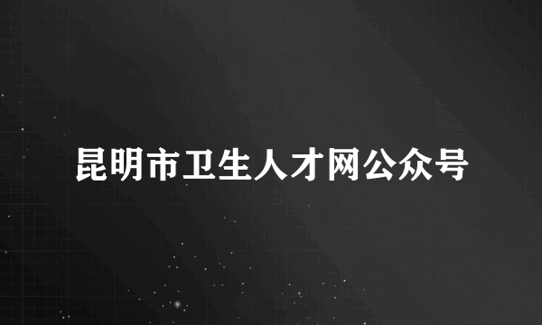 昆明市卫生人才网公众号