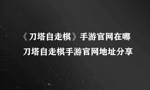 《刀塔自走棋》手游官网在哪 刀塔自走棋手游官网地址分享