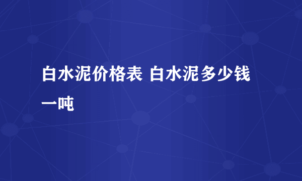 白水泥价格表 白水泥多少钱一吨