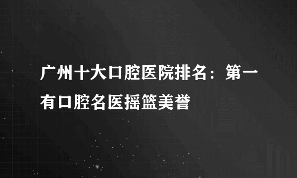 广州十大口腔医院排名：第一有口腔名医摇篮美誉