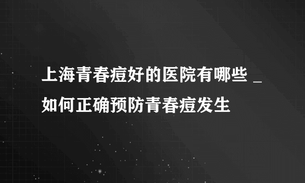 上海青春痘好的医院有哪些 _如何正确预防青春痘发生