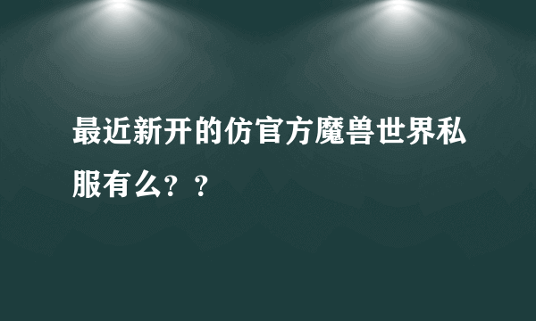 最近新开的仿官方魔兽世界私服有么？？