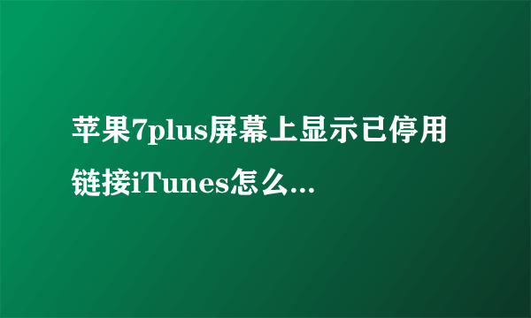 苹果7plus屏幕上显示已停用链接iTunes怎么处理啊?