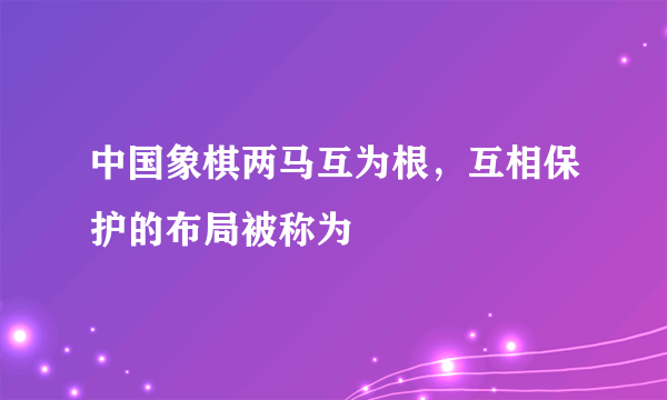 中国象棋两马互为根，互相保护的布局被称为