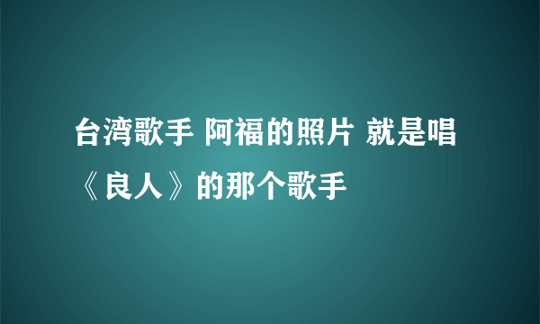 台湾歌手 阿福的照片 就是唱《良人》的那个歌手