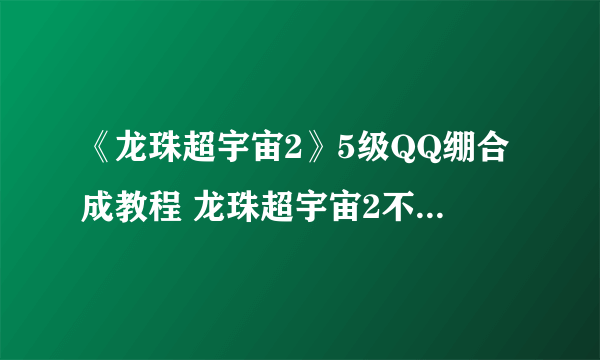 《龙珠超宇宙2》5级QQ绷合成教程 龙珠超宇宙2不用修改器怎么合成5级QQ绷