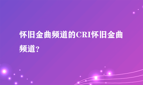 怀旧金曲频道的CRI怀旧金曲频道？