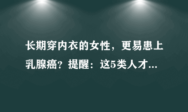 长期穿内衣的女性，更易患上乳腺癌？提醒：这5类人才是高发人群