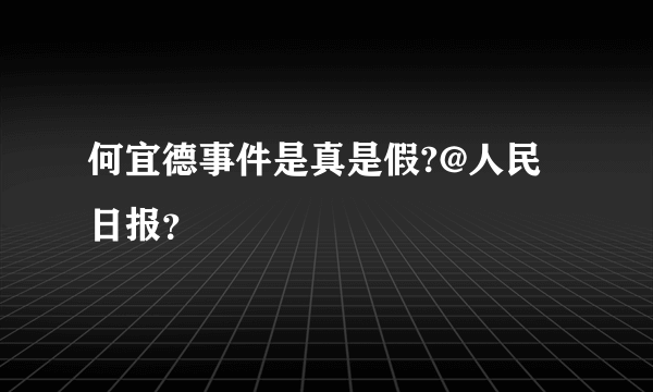 何宜德事件是真是假?@人民日报？