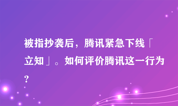 被指抄袭后，腾讯紧急下线「立知」。如何评价腾讯这一行为？