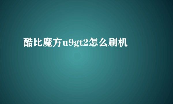 酷比魔方u9gt2怎么刷机