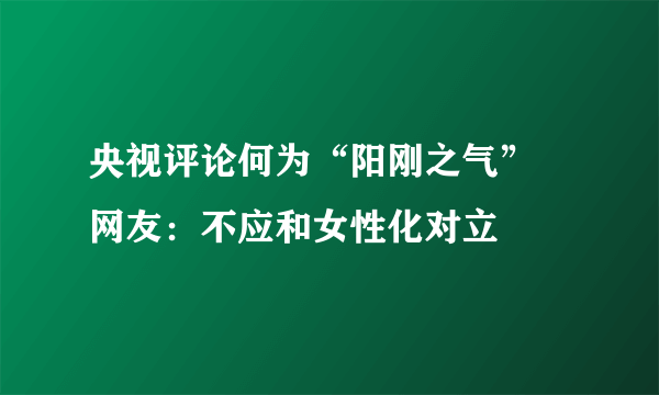 央视评论何为“阳刚之气” 网友：不应和女性化对立