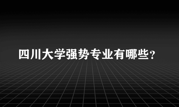 四川大学强势专业有哪些？