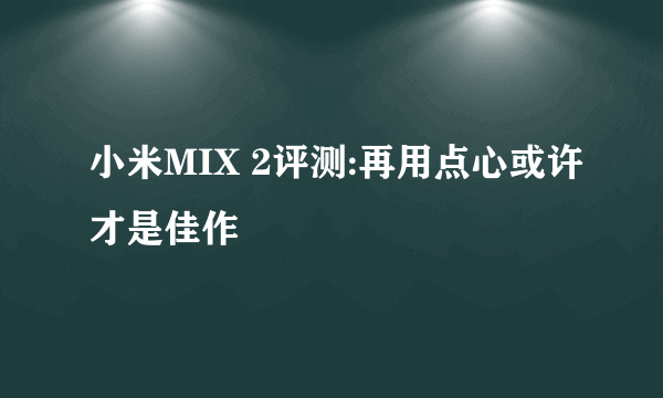 小米MIX 2评测:再用点心或许才是佳作