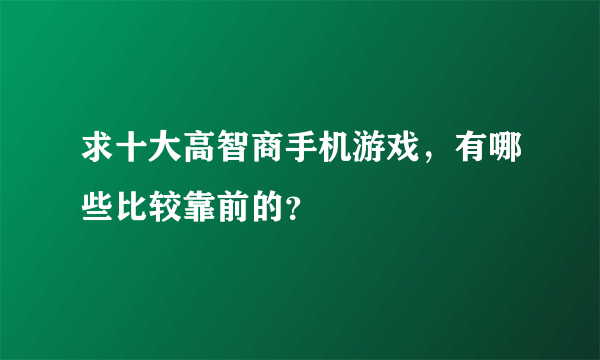 求十大高智商手机游戏，有哪些比较靠前的？