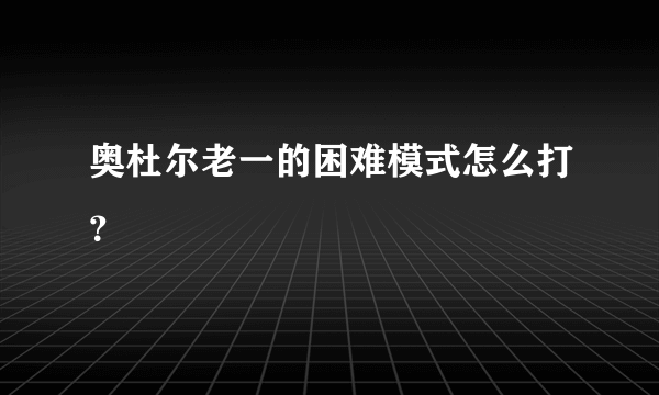 奥杜尔老一的困难模式怎么打？