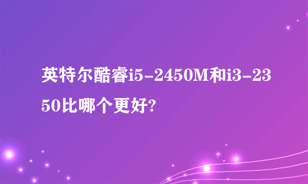 英特尔酷睿i5-2450M和i3-2350比哪个更好?