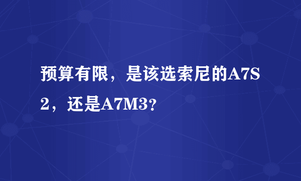 预算有限，是该选索尼的A7S2，还是A7M3？