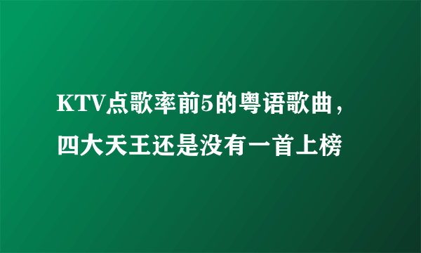 KTV点歌率前5的粤语歌曲，四大天王还是没有一首上榜