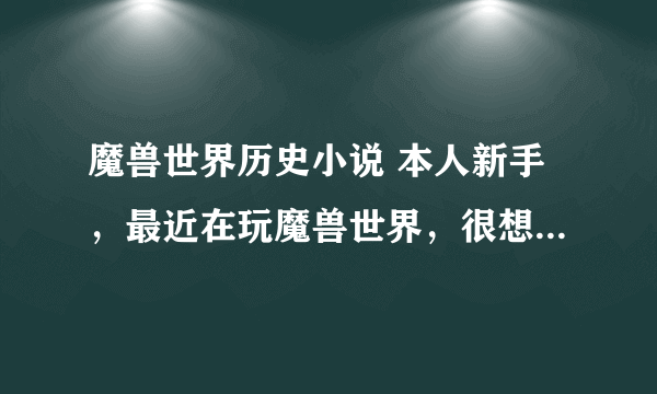 魔兽世界历史小说 本人新手，最近在玩魔兽世界，很想了解魔兽世界历史，谁有小说发一下，感激不尽！为...