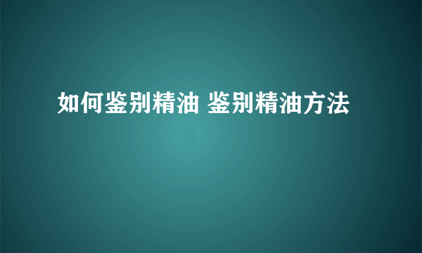 如何鉴别精油 鉴别精油方法