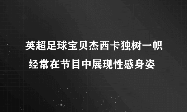 英超足球宝贝杰西卡独树一帜 经常在节目中展现性感身姿