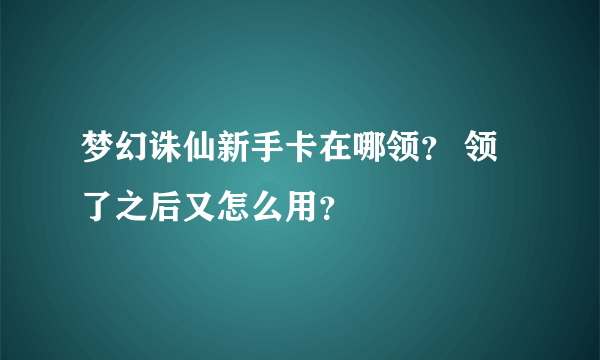 梦幻诛仙新手卡在哪领？ 领了之后又怎么用？