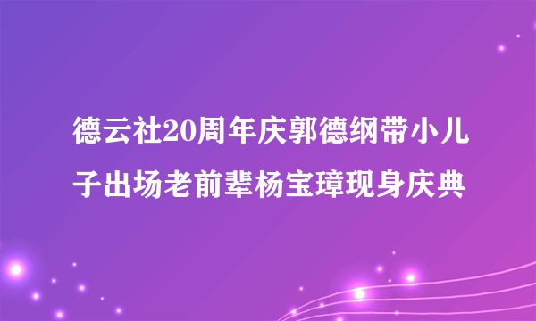 德云社20周年庆郭德纲带小儿子出场老前辈杨宝璋现身庆典