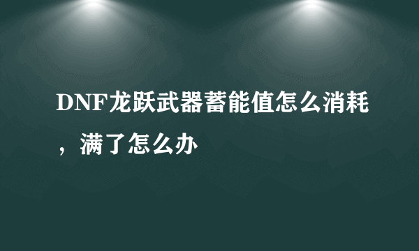 DNF龙跃武器蓄能值怎么消耗，满了怎么办