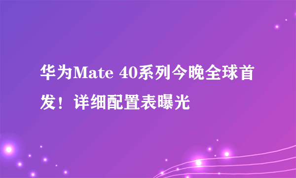 华为Mate 40系列今晚全球首发！详细配置表曝光