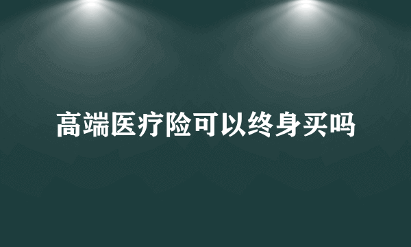 高端医疗险可以终身买吗