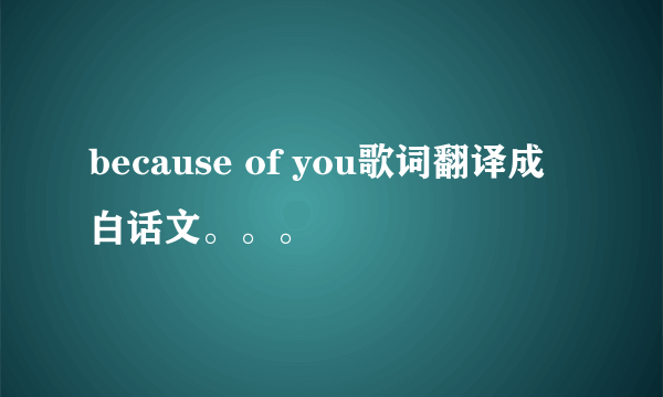 because of you歌词翻译成白话文。。。